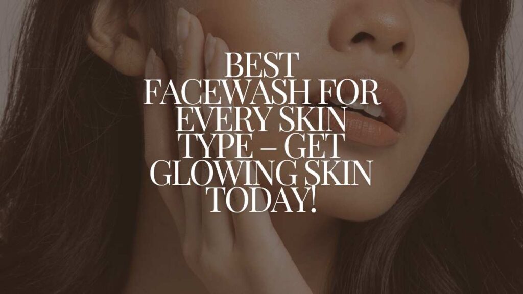 The Best Facewash for Every Skin Type – Achieve a Radiant Glow Today!